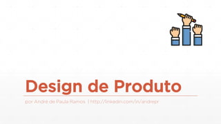 Design de Produto
por André de Paula Ramos | http://linkedin.com/in/andrepr
 