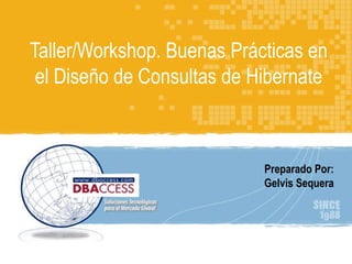 Taller/Workshop. Buenas Prácticas en el Diseño de Consultas de Hibernate Perfil DBAccess Preparado Por: Gelvis Sequera 