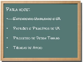 Para hoje:
•  Entendendo Usabilidade e UX
•  Padrões e Princípios de UX
•  Processo de Design Thinking
•  Técnicas de Apoio
 