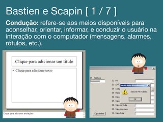 Bastien e Scapin [ 1 / 7 ]!
Condução: refere-se aos meios disponíveis para
aconselhar, orientar, informar, e conduzir o usuário na
interação com o computador (mensagens, alarmes,
rótulos, etc.). !
 