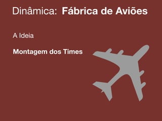 Dinâmica:! Fábrica de Aviões
A Ideia!
!
Montagem dos Times
!
!
 
