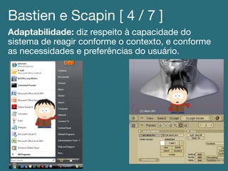 Bastien e Scapin [ 4 / 7 ]!
Adaptabilidade: diz respeito à capacidade do
sistema de reagir conforme o contexto, e conforme
as necessidades e preferências do usuário.!
 