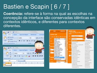 Bastien e Scapin [ 6 / 7 ]!
Coerência: refere-se à forma na qual as escolhas na
concepção da interface são conservadas idênticas em
contextos idênticos, e diferentes para contextos
diferentes.!
 