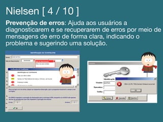 Nielsen [ 4 / 10 ]!
Prevenção de erros: Ajuda aos usuários a
diagnosticarem e se recuperarem de erros por meio de
mensagens de erro de forma clara, indicando o
problema e sugerindo uma solução.!
 