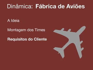 Dinâmica:! Fábrica de Aviões
A Ideia!
!
Montagem dos Times!
!
Requisitos do Cliente
!
!
 