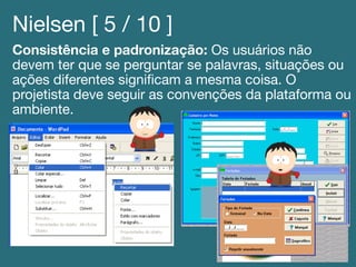 Nielsen [ 5 / 10 ]!
Consistência e padronização: Os usuários não
devem ter que se perguntar se palavras, situações ou
ações diferentes signiﬁcam a mesma coisa. O
projetista deve seguir as convenções da plataforma ou
ambiente.!
 