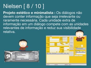 Nielsen [ 8 / 10 ]!
Projeto estético e minimalista : Os diálogos não
devem conter informação que seja irrelevante ou
raramente necessária. Cada unidade extra de
informação em um diálogo compete com as unidades
relevantes de informação e reduz sua visibilidade
relativa.!
 