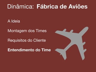 Dinâmica:! Fábrica de Aviões
A Ideia!
!
Montagem dos Times!
!
Requisitos do Cliente!
!
Entendimento do Time
 