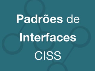 Padrões de!
Interfaces
CISS!
 
