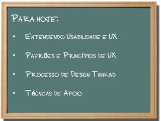 Para hoje:
•  Entendendo Usabilidade e UX
•  Padrões e Princípios de UX
•  Processo de Design Thinking
•  Técnicas de Apoio
 