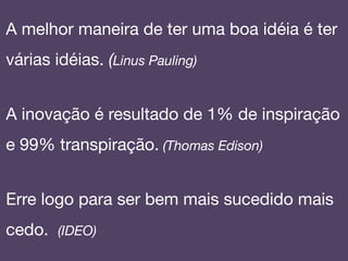 A melhor maneira de ter uma boa idéia é ter
várias idéias. (Linus Pauling)

A inovação é resultado de 1% de inspiração
e 99% transpiração. (Thomas Edison)!
!
Erre logo para ser bem mais sucedido mais
cedo. (IDEO)!
 