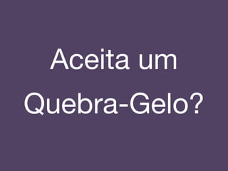 Aceita um
Quebra-Gelo?!
 