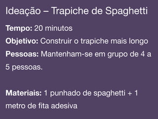 Ideação – Trapiche de Spaghetti!
Tempo: 20 minutos!
Objetivo: Construir o trapiche mais longo!
Pessoas: Mantenham-se em grupo de 4 a
5 pessoas.!
!
Materiais: 1 punhado de spaghetti + 1
metro de ﬁta adesiva!
 