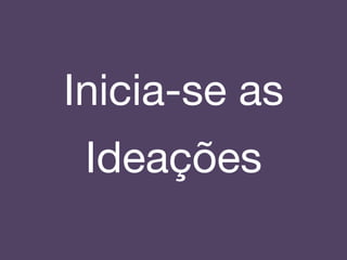Inicia-se as
Ideações!
 
