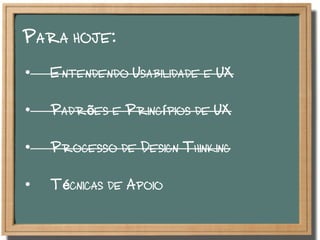 Para hoje:
•  Entendendo Usabilidade e UX
•  Padrões e Princípios de UX
•  Processo de Design Thinking
•  Técnicas de Apoio
 