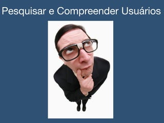 Pesquisar e Compreender Usuários!
 