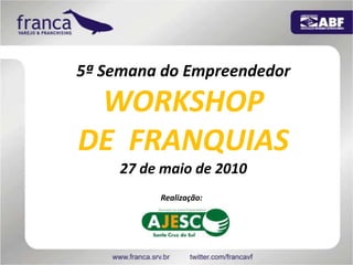 5ª Semana do Empreendedor WORKSHOP  DE  FRANQUIAS 27 de maio de 2010 Realização:  