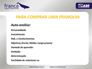 PARA COMPRAR UMA FRANQUIAAuto-análise:PersonalidadeInvestimentoHab. e ConhecimentosObjetivos (Curto; Médio; Longo prazos)Vontade de aprenderAmbiçãoDeterminaçãoFacilidade de relacionar-se