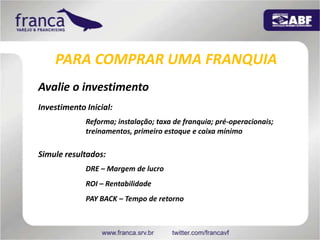 PARA COMPRAR UMA FRANQUIAAvalie o investimentoInvestimento Inicial:Reforma; instalação; taxa de franquia; pré-operacionais; treinamentos, primeiro estoque e caixa mínimoSimule resultados: DRE – Margem de lucroROI – RentabilidadePAY BACK – Tempo de retorno