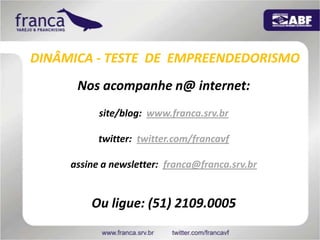 DINÂMICA - TESTE  DE  EMPREENDEDORISMONos acompanhe n@ internet:site/blog:  www.franca.srv.brtwitter:  twitter.com/francavfassine a newsletter:  franca@franca.srv.brOu ligue: (51) 2109.0005