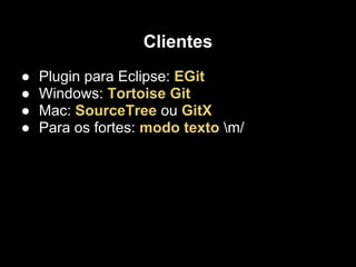 Clientes
●   Plugin para Eclipse: EGit
●   Windows: Tortoise Git
●   Mac: SourceTree ou GitX
●   Para os fortes: modo texto m/
 