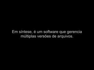 Em síntese, é um software que gerencia
    múltiplas versões de arquivos.
 