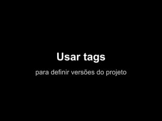 Usar tags
para definir versões do projeto
 