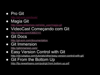 ● Pro Git
  http://git-scm.com/book/
● Magia Git
  http://www.slideshare.net/slide_user/magia-git
● VideoCast Começando com Git
  http://vimeo.com/43683141
● Git Docs
  http://git-scm.com/documentation
● Git Immersion
  http://gitimmersion.com/
● Easy Version Control with Git
  http://net.tutsplus.com/tutorials/other/easy-version-control-with-git/
● Git From the Bottom Up
  http://ftp.newartisans.com/pub/git.from.bottom.up.pdf
 