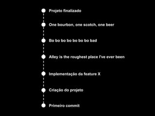 Projeto finalizado


One bourbon, one scotch, one beer



Bo bo bo bo bo bo bo bad



Alley is the roughest place I've ever been



Implementação da feature X



Criação do projeto



Primeiro commit
 