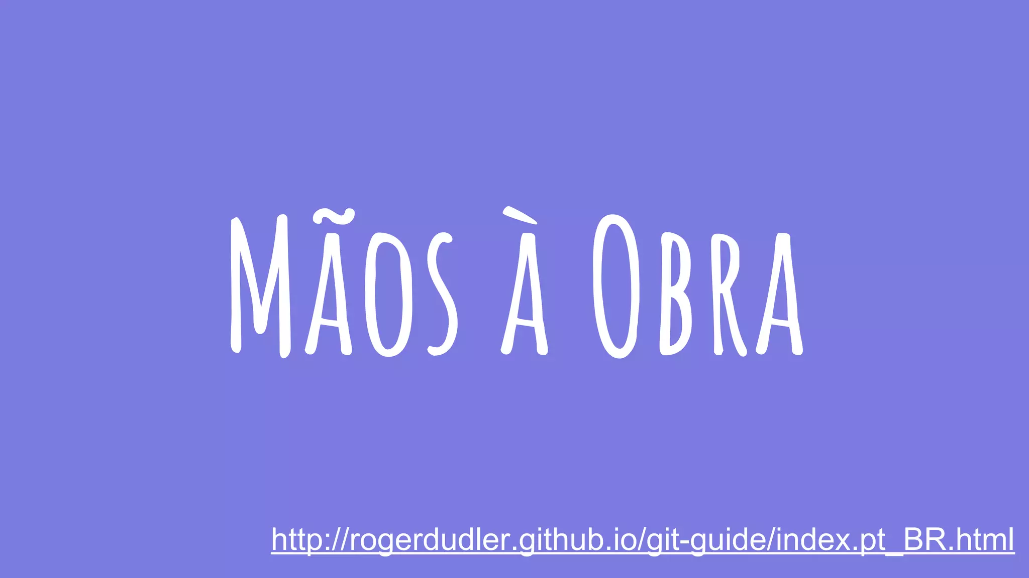 Mãos à Obra
http://rogerdudler.github.io/git-guide/index.pt_BR.html
 