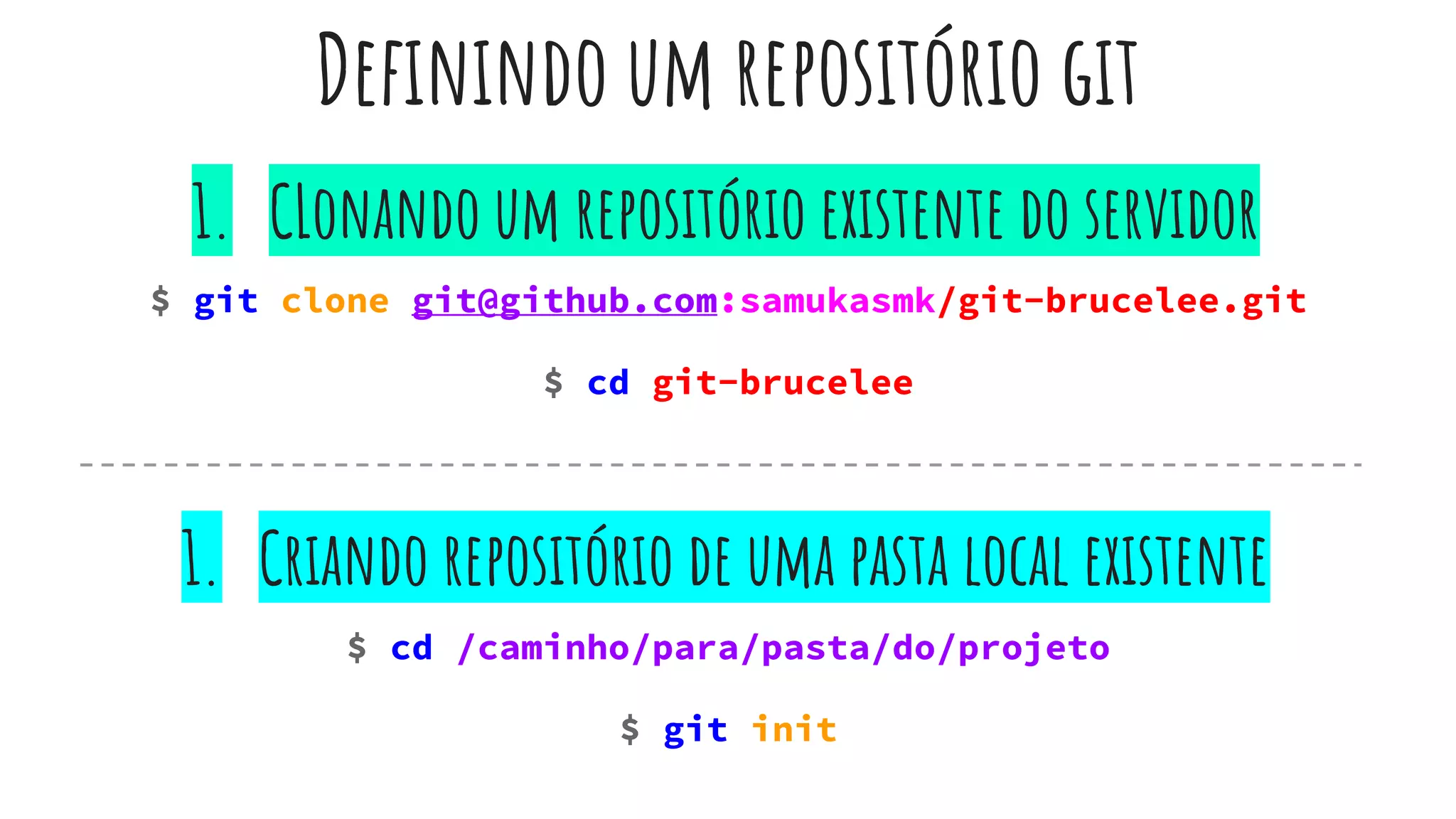 Definindo um repositório git
$ git clone git@github.com:samukasmk/git-brucelee.git
$ cd git-brucelee
$ cd /caminho/para/pasta/do/projeto
$ git init
1. CLonando um repositório existente do servidor
1. Criando repositório de uma pasta local existente
 