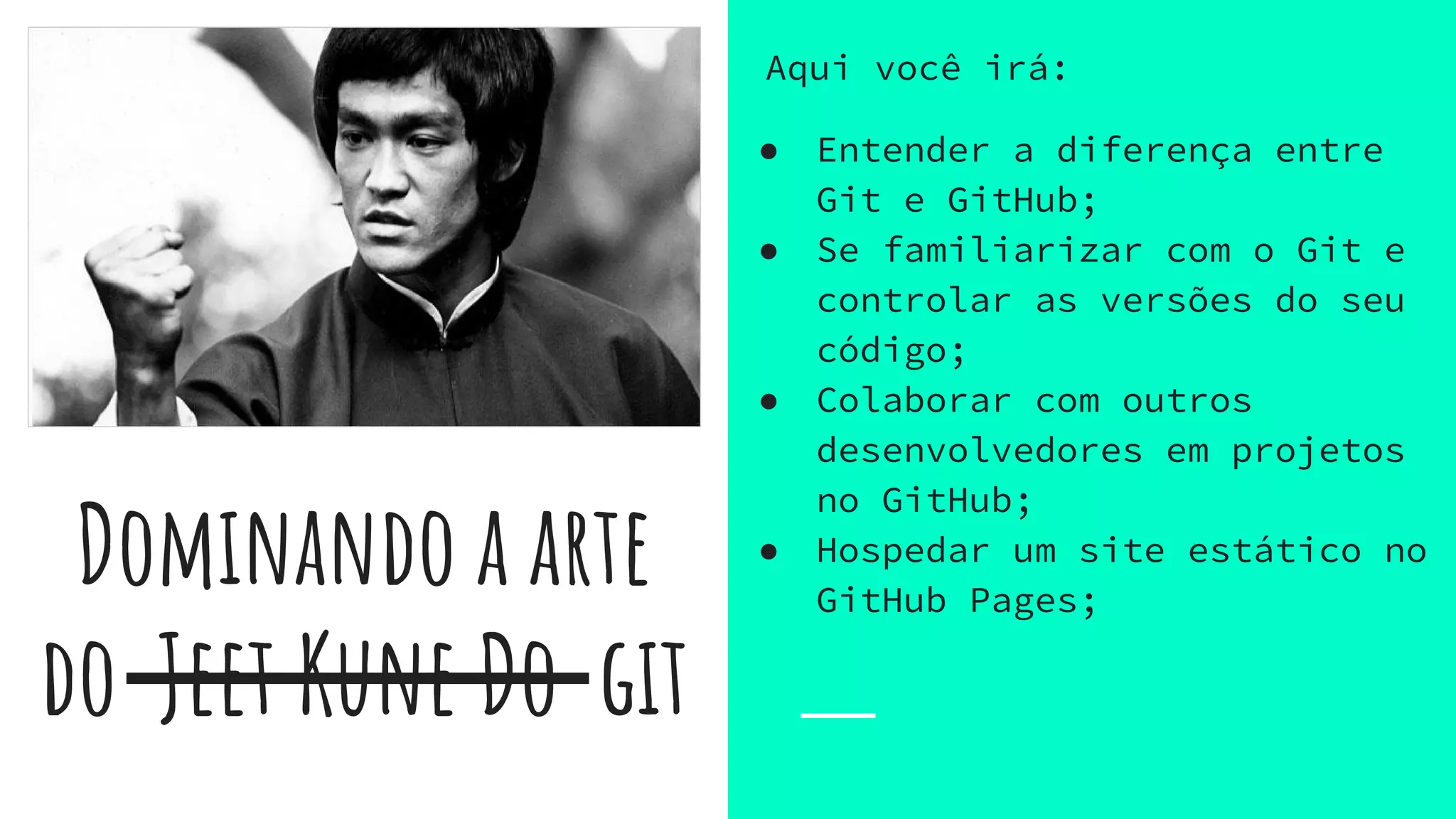 Dominando a arte
do ̶Je̶e̶t̶ ̶K̶u̶n̶e̶ ̶D̶o̶ git
Aqui você irá:
● Entender a diferença entre
Git e GitHub;
● Se familiarizar com o Git e
controlar as versões do seu
código;
● Colaborar com outros
desenvolvedores em projetos
no GitHub;
● Hospedar um site estático no
GitHub Pages;
 