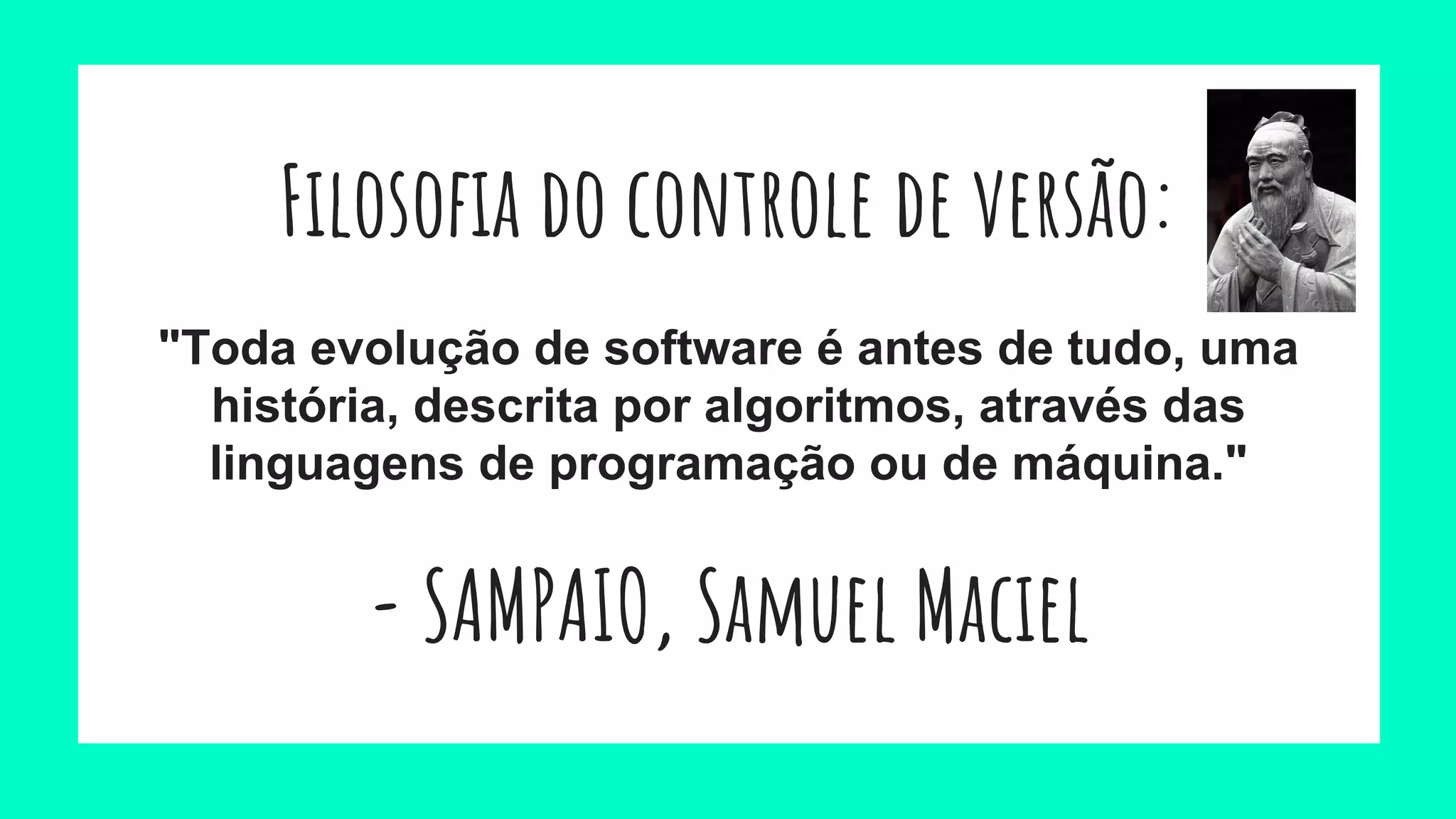 Filosofia do controle de versão:
"Toda evolução de software é antes de tudo, uma
história, descrita por algoritmos, através das
linguagens de programação ou de máquina."
- SAMPAIO, Samuel Maciel
 
