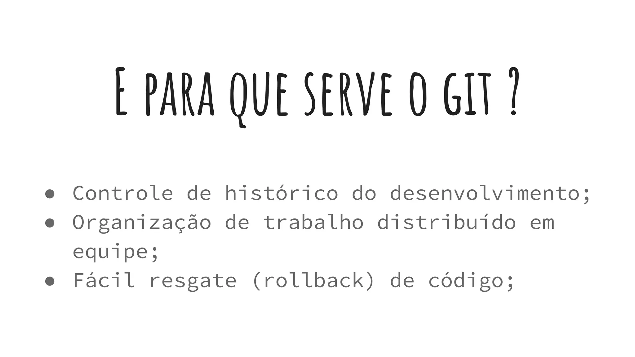 E para que serve o git ?
● Controle de histórico do desenvolvimento;
● Organização de trabalho distribuído em
equipe;
● Fácil resgate (rollback) de código;
 