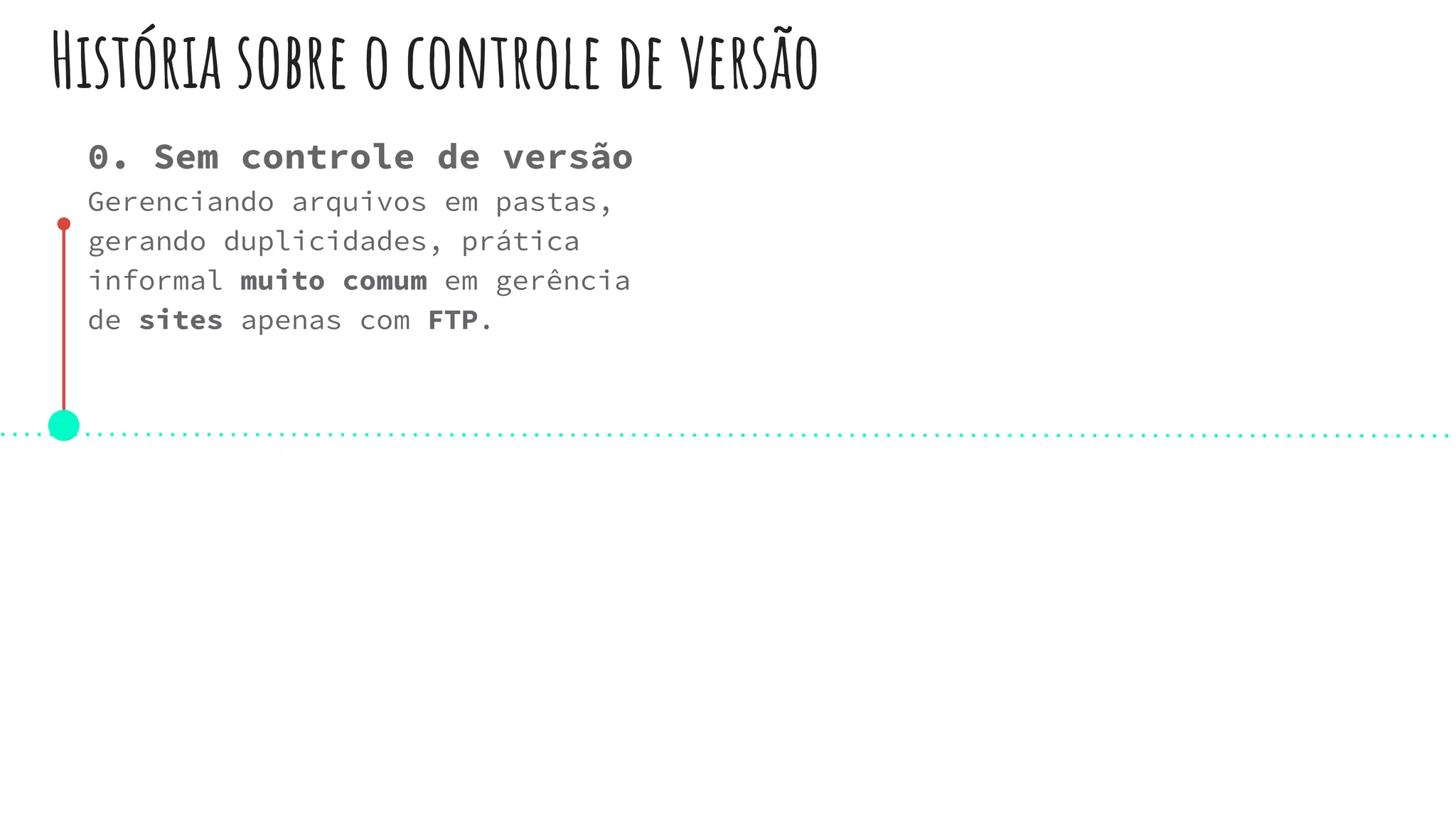 História sobre o controle de versão
0. Sem controle de versão
Gerenciando arquivos em pastas,
gerando duplicidades, prática
informal muito comum em gerência
de sites apenas com FTP.
 