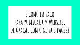 E COMO EU FAÇO
PARA PUBLICAR UM WEBSITE,
DE GRAÇA, COM O GITHUB PAGES?
 