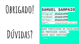 Obrigado!
Dúvidas?
SAMUEL SAMPAIO
Telegram: @SamukaSMK
Facebook: @SamukaSMK
Twitter: @SamukaSMK
Email: samuel@smk.net.br
QUER PARTICIPAR DA ESCOLINHA
DO PROFESSOR SAMUKA ?
DEIXE SEUS CONTATOS
 