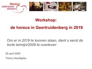 O m er in 2019 te kunnen staan, dient u eerst de korte termijn/2009 te overleven Workshop: de horeca in Geertruidenberg in 2019 20 april 2009 Thierry Neuféglise 