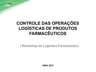 CONTROLE DAS OPERAÇÕES
LOGÍSTICAS DE PRODUTOS
FARMACÊUTICOS
I Workshop de Logística Farmacêutica
1
ABRIL 2017
016
 