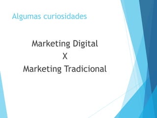 Algumas curiosidades 
Marketing Digital 
X 
Marketing Tradicional 
 