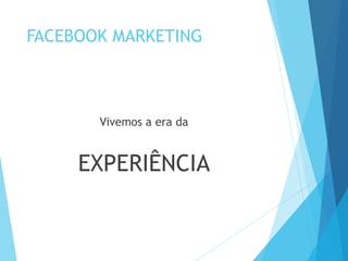 FACEBOOK MARKETING 
Vivemos a era da 
EXPERIÊNCIA 
 