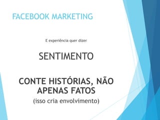 FACEBOOK MARKETING 
E experiência quer dizer 
SENTIMENTO 
CONTE HISTÓRIAS, NÃO 
APENAS FATOS 
(isso cria envolvimento) 
 