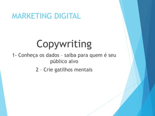 MARKETING DIGITAL 
Copywriting 
1- Conheça os dados – saiba para quem é seu 
público alvo 
2 – Crie gatilhos mentais 
 