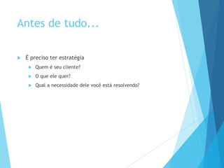 Antes de tudo... 
 É preciso ter estratégia 
 Quem é seu cliente? 
 O que ele quer? 
 Qual a necessidade dele você está resolvendo? 
 