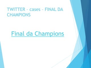 TWITTER – cases – FINAL DA 
CHAMPIONS 
Final da Champions 
 
