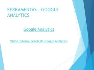 FERRAMENTAS – GOOGLE 
ANALYTICS 
Google Analytics 
Vídeo Tutorial Grátis de Google Analytics 
 