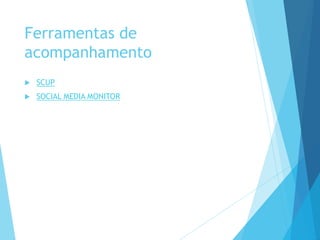 Ferramentas de 
acompanhamento 
 SCUP 
 SOCIAL MEDIA MONITOR 
 