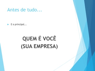 Antes de tudo... 
 E o principal... 
QUEM É VOCÊ 
(SUA EMPRESA) 
 