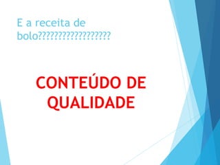 E a receita de 
bolo?????????????????? 
CONTEÚDO DE 
QUALIDADE 
 