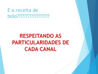 E a receita de 
bolo?????????????????? 
RESPEITANDO AS 
PARTICULARIDADES DE 
CADA CANAL 
 